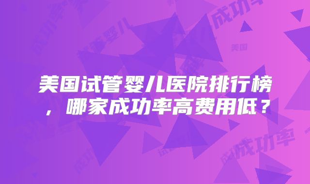 美国试管婴儿医院排行榜，哪家成功率高费用低？