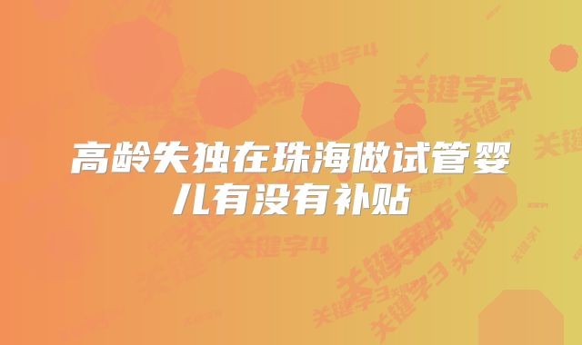 高龄失独在珠海做试管婴儿有没有补贴