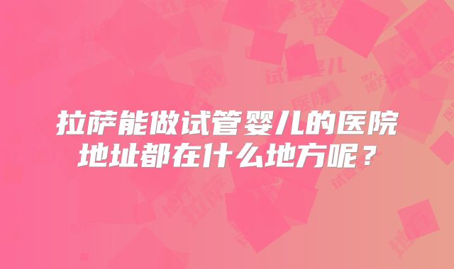 拉萨能做试管婴儿的医院地址都在什么地方呢？