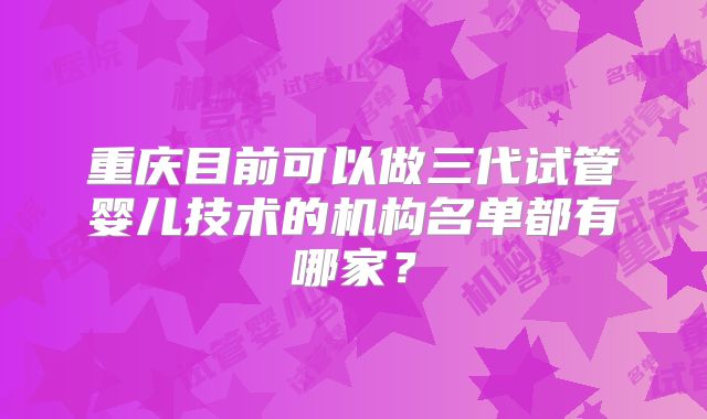 重庆目前可以做三代试管婴儿技术的机构名单都有哪家?