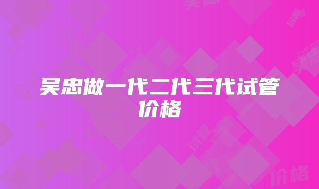 吴忠做一代二代三代试管价格