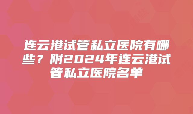 连云港试管私立医院有哪些?附2024年连云港试管私立医院名单