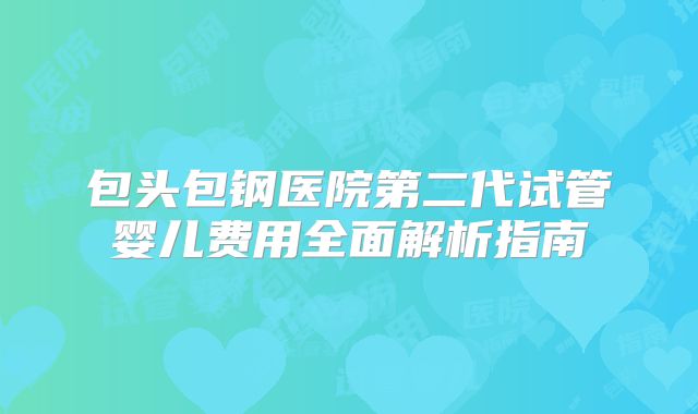 包头包钢医院第二代试管婴儿费用全面解析指南