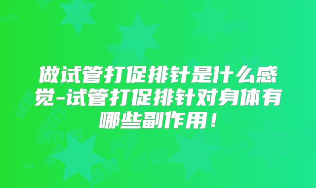 做试管打促排针是什么感觉-试管打促排针对身体有哪些副作用!