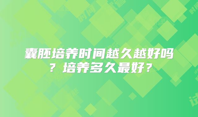 囊胚培养时间越久越好吗？培养多久最好？