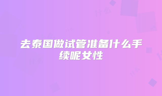 去泰国做试管准备什么手续呢女性