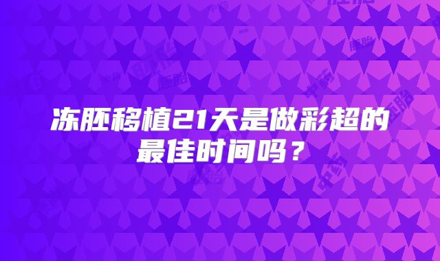 冻胚移植21天是做彩超的最佳时间吗？