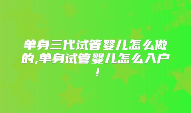 单身三代试管婴儿怎么做的,单身试管婴儿怎么入户!