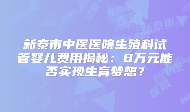 新泰市中医医院生殖科试管婴儿费用揭秘：8万元能否实现生育梦想？