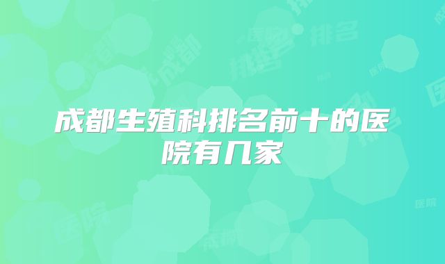 成都生殖科排名前十的医院有几家