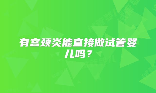 有宫颈炎能直接做试管婴儿吗？