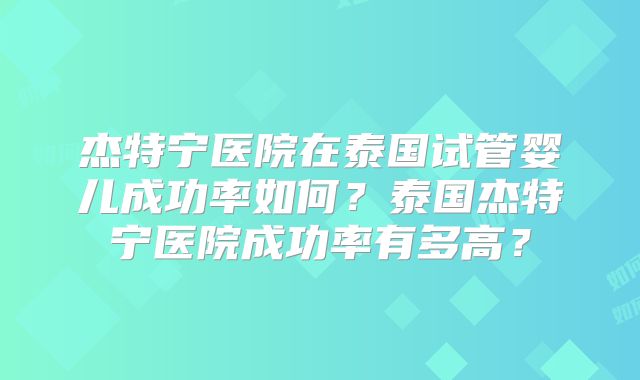 杰特宁医院在泰国试管婴儿成功率如何？泰国杰特宁医院成功率有多高？