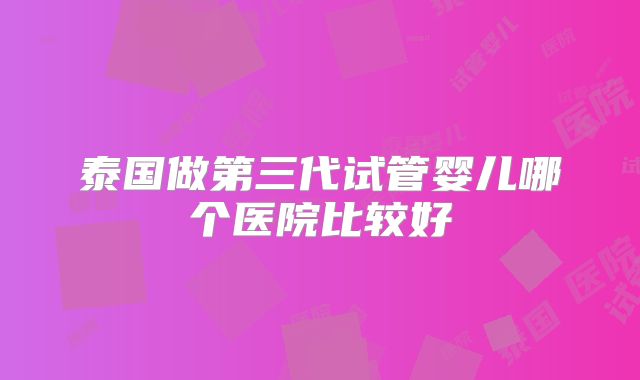 泰国做第三代试管婴儿哪个医院比较好