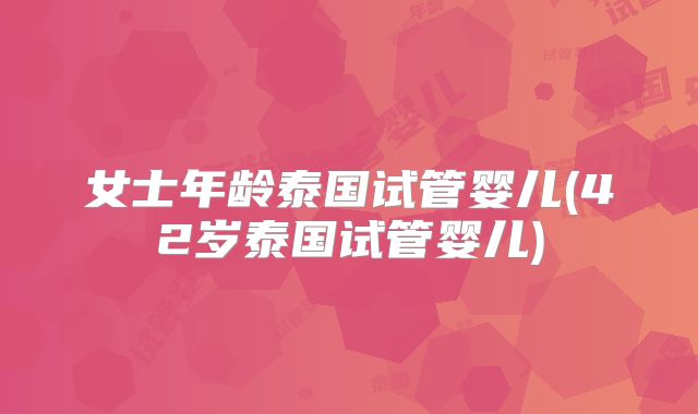 女士年龄泰国试管婴儿(42岁泰国试管婴儿)