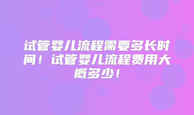 试管婴儿流程需要多长时间！试管婴儿流程费用大概多少！