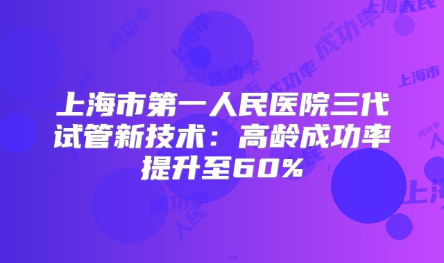 上海市第一人民医院三代试管新技术：高龄成功率提升至60%