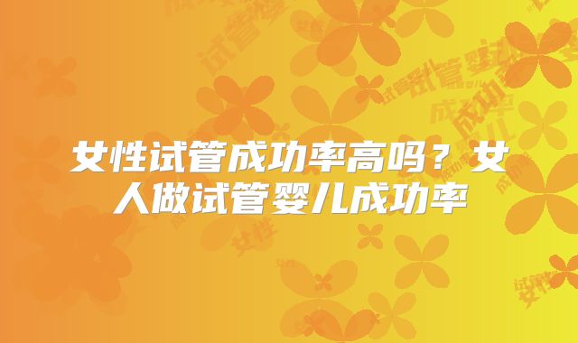 女性试管成功率高吗？女人做试管婴儿成功率