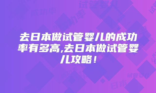 去日本做试管婴儿的成功率有多高,去日本做试管婴儿攻略！