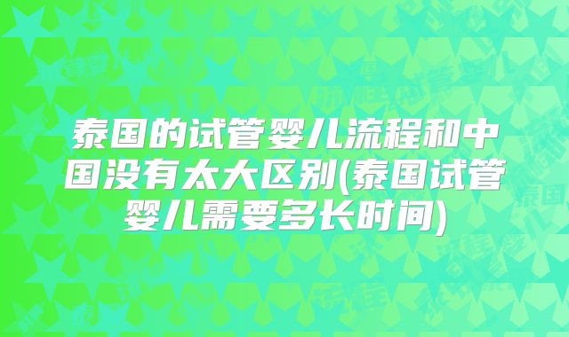 泰国的试管婴儿流程和中国没有太大区别(泰国试管婴儿需要多长时间)