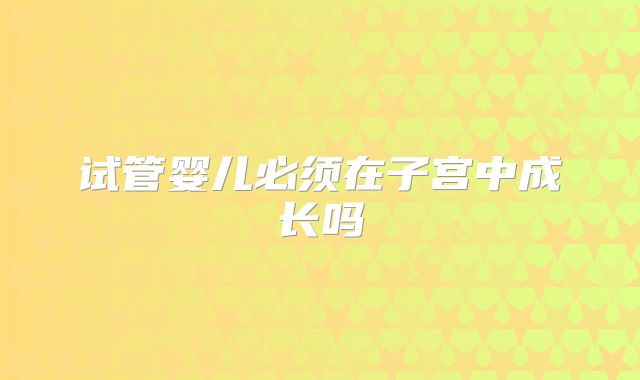 试管婴儿必须在子宫中成长吗