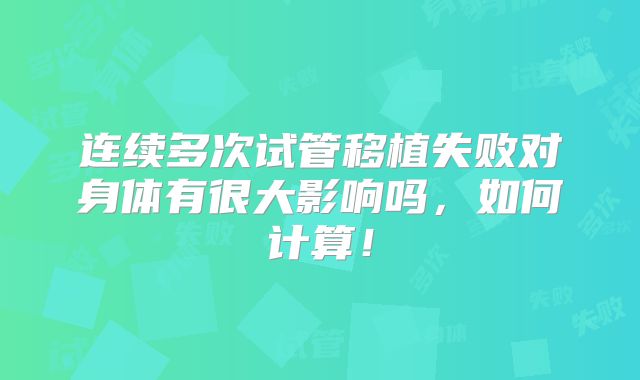 连续多次试管移植失败对身体有很大影响吗，如何计算！