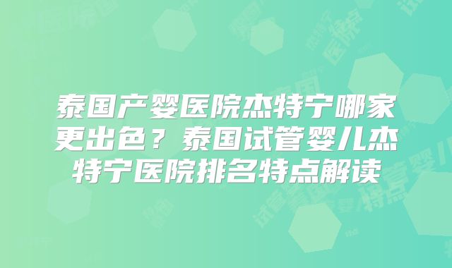 泰国产婴医院杰特宁哪家更出色？泰国试管婴儿杰特宁医院排名特点解读