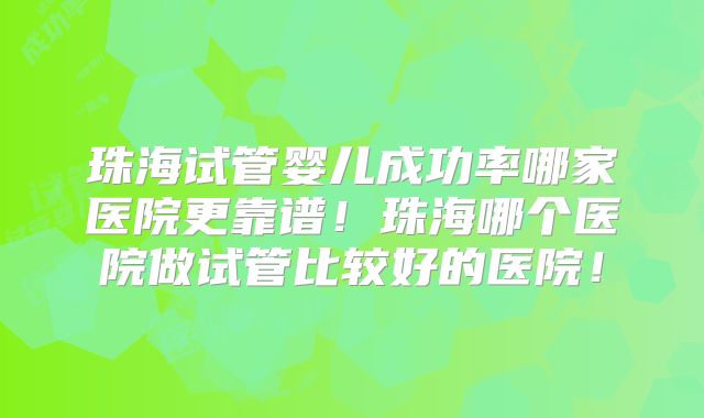 珠海试管婴儿成功率哪家医院更靠谱！珠海哪个医院做试管比较好的医院！
