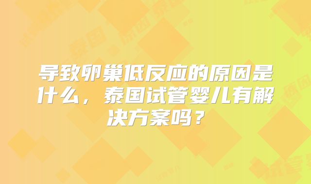导致卵巢低反应的原因是什么，泰国试管婴儿有解决方案吗？