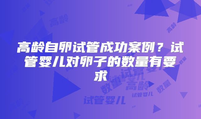 高龄自卵试管成功案例？试管婴儿对卵子的数量有要求