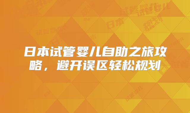 日本试管婴儿自助之旅攻略，避开误区轻松规划