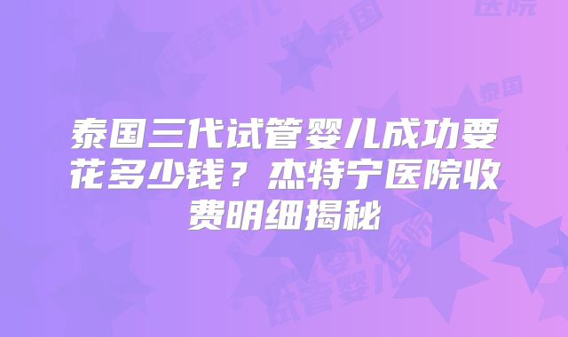 泰国三代试管婴儿成功要花多少钱？杰特宁医院收费明细揭秘