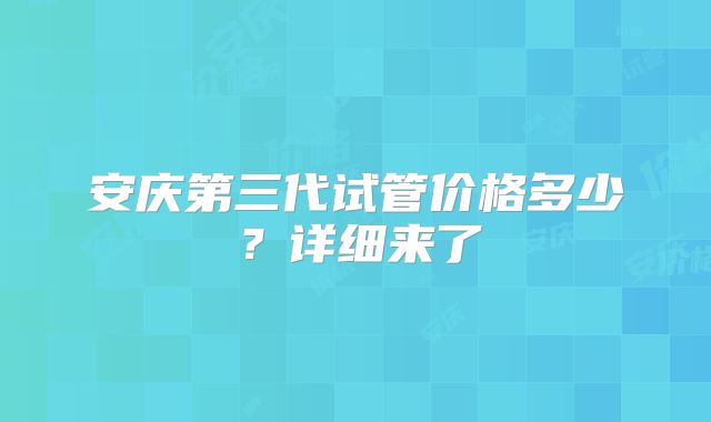安庆第三代试管价格多少？详细来了