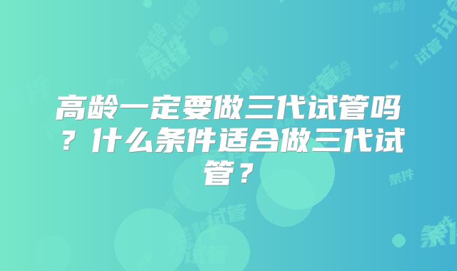 高龄一定要做三代试管吗？什么条件适合做三代试管？