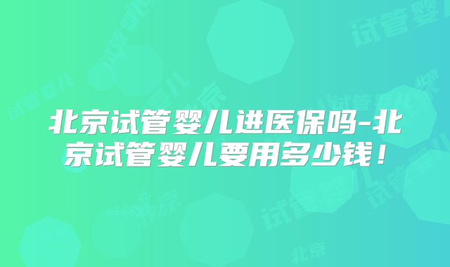 北京试管婴儿进医保吗-北京试管婴儿要用多少钱！