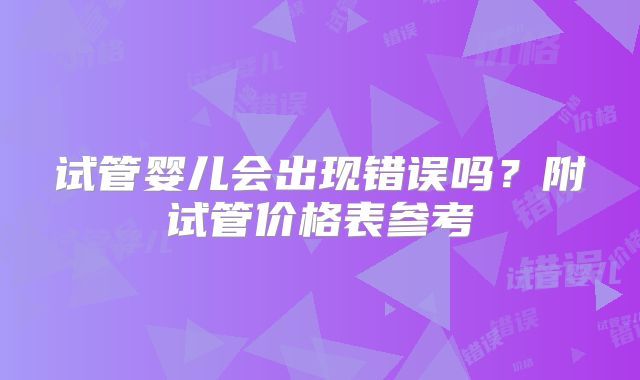 试管婴儿会出现错误吗？附试管价格表参考