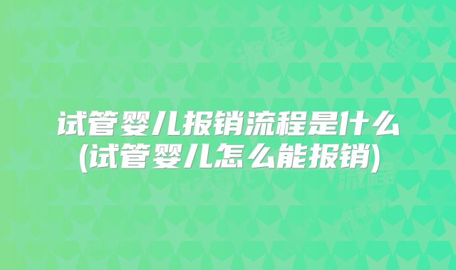 试管婴儿报销流程是什么(试管婴儿怎么能报销)