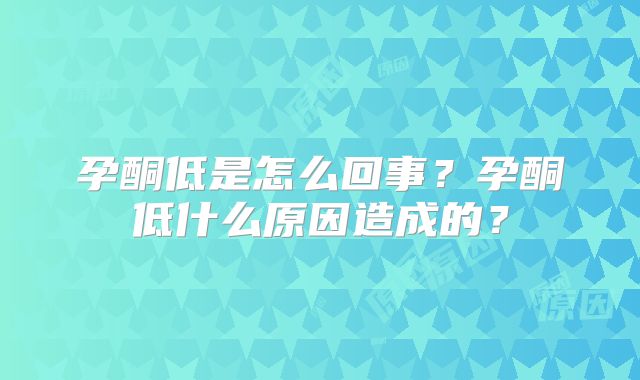 孕酮低是怎么回事？孕酮低什么原因造成的？