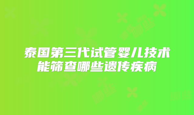 泰国第三代试管婴儿技术能筛查哪些遗传疾病