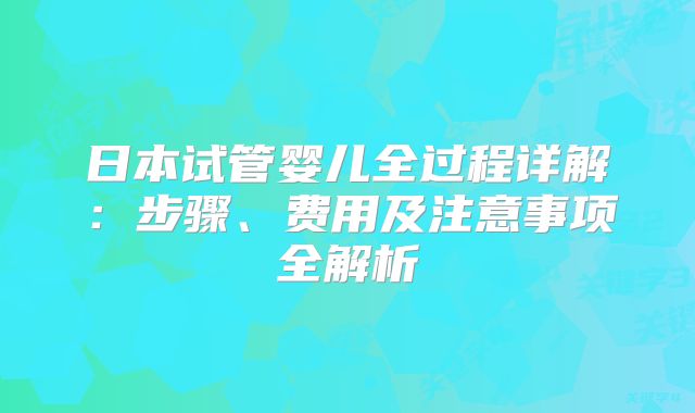 日本试管婴儿全过程详解：步骤、费用及注意事项全解析