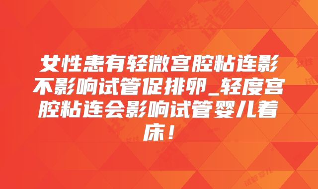女性患有轻微宫腔粘连影不影响试管促排卵_轻度宫腔粘连会影响试管婴儿着床！