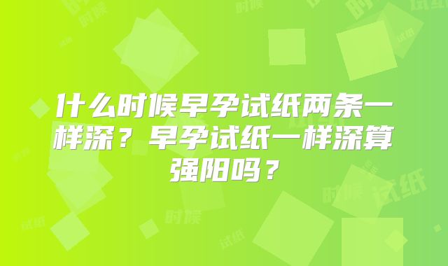 什么时候早孕试纸两条一样深？早孕试纸一样深算强阳吗？