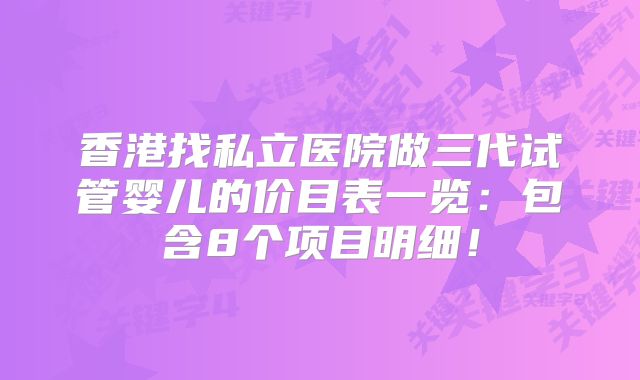 香港找私立医院做三代试管婴儿的价目表一览：包含8个项目明细！