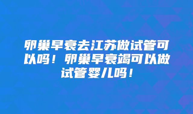 卵巢早衰去江苏做试管可以吗!卵巢早衰竭可以做试管婴儿吗!