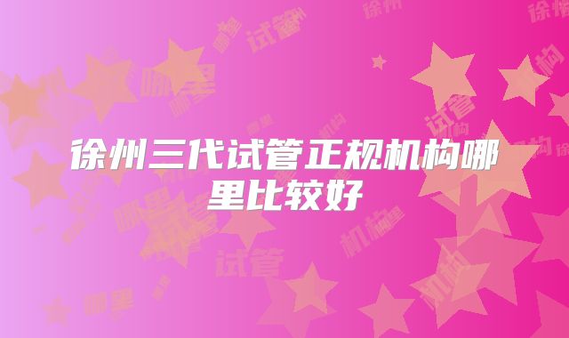 徐州三代试管正规机构哪里比较好