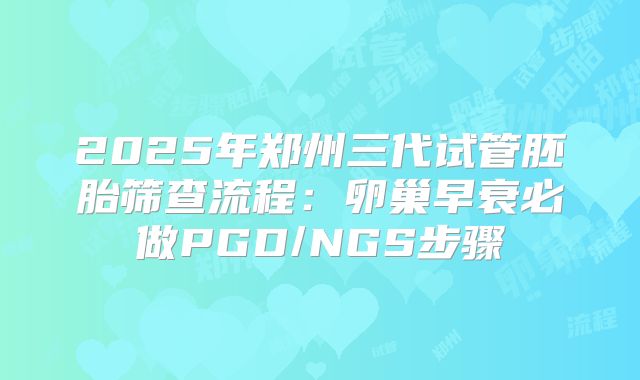 2025年郑州三代试管胚胎筛查流程：卵巢早衰必做PGD/NGS步骤