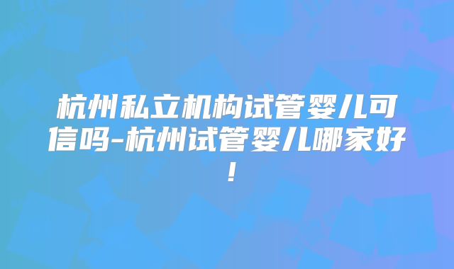 杭州私立机构试管婴儿可信吗-杭州试管婴儿哪家好！