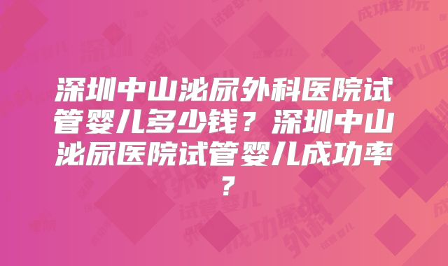 深圳中山泌尿外科医院试管婴儿多少钱?深圳中山泌尿医院试管婴儿成功率?