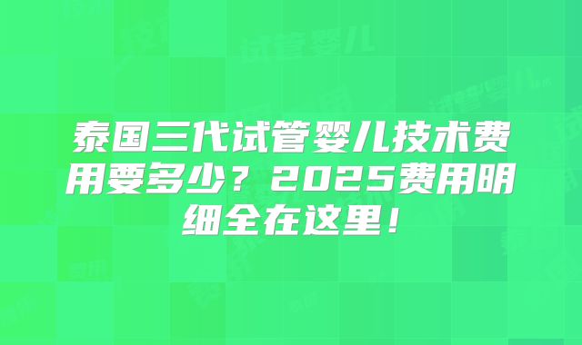泰国三代试管婴儿技术费用要多少?2025费用明细全在这里!