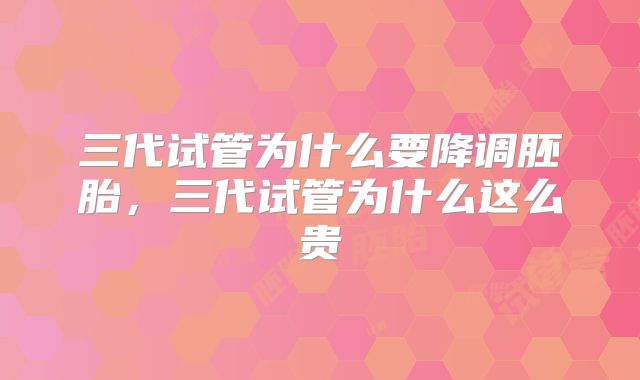 三代试管为什么要降调胚胎，三代试管为什么这么贵