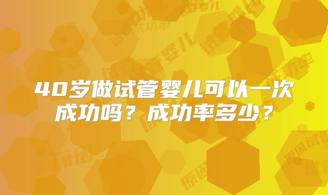 40岁做试管婴儿可以一次成功吗？成功率多少？
